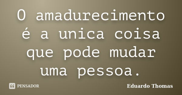 O amadurecimento é a unica coisa que pode mudar uma pessoa.... Frase de Eduardo Thomas.