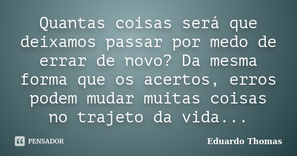 Quantas coisas será que deixamos passar por medo de errar de novo? Da mesma forma que os acertos, erros podem mudar muitas coisas no trajeto da vida...... Frase de Eduardo Thomas.