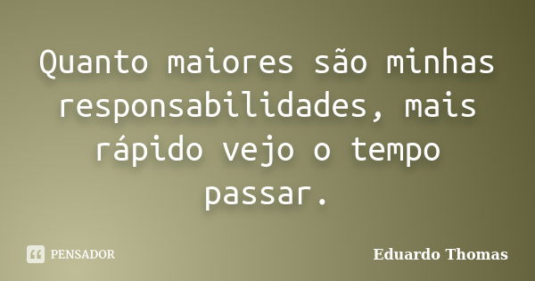 Quanto maiores são minhas responsabilidades, mais rápido vejo o tempo passar.... Frase de Eduardo Thomas.