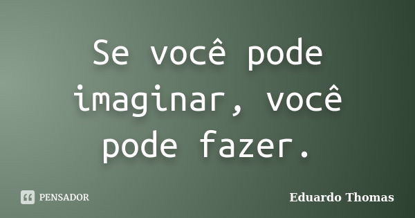 Se você pode imaginar, você pode fazer.... Frase de Eduardo Thomas.