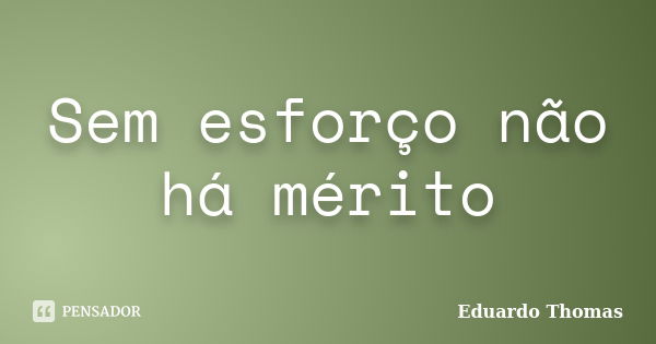 Sem esforço não há mérito... Frase de Eduardo Thomas.