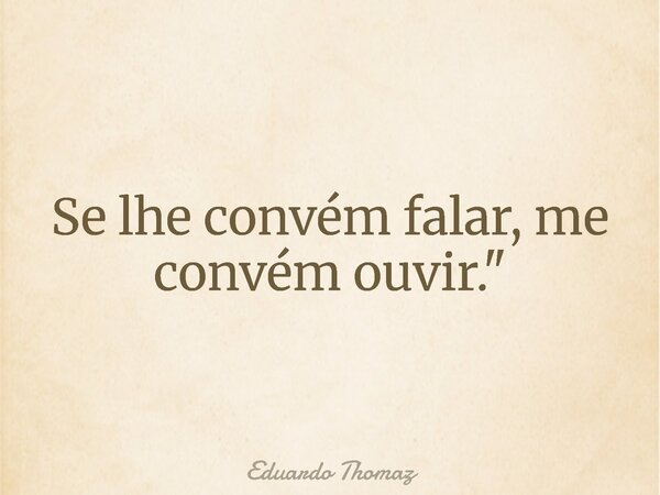 Se lhe convém falar, me convém ouvir."... Frase de Eduardo Thomaz.