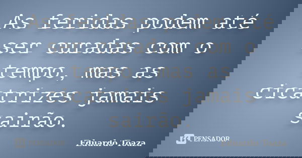 As feridas podem até ser curadas com o tempo, mas as cicatrizes jamais sairão.... Frase de Eduardo Toaza.