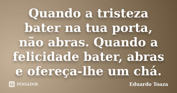 Quando a tristeza bater na tua porta, não abras. Quando a felicidade bater, abras e ofereça-lhe um chá.... Frase de Eduardo Toaza.