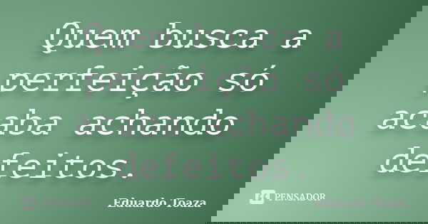 Quem busca a perfeição só acaba achando defeitos.... Frase de Eduardo Toaza.