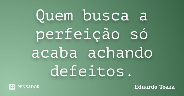 Quem busca a perfeição só acaba achando defeitos.... Frase de Eduardo Toaza.