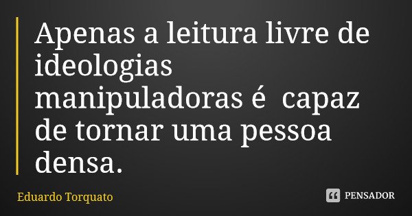 Apenas a leitura livre de ideologias manipuladoras é capaz de tornar uma pessoa densa.... Frase de Eduardo Torquato.