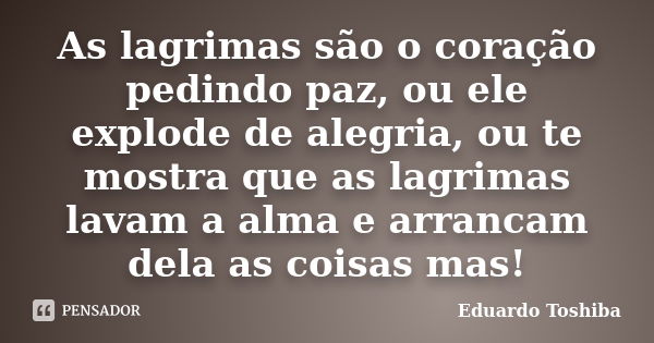 As lagrimas são o coração pedindo paz, ou ele explode de alegria, ou te mostra que as lagrimas lavam a alma e arrancam dela as coisas mas!... Frase de Eduardo Toshiba.