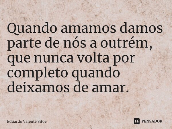 Quando amamos damos parte de nós a outrém, que nunca volta por completo quando deixamos de amar.⁠... Frase de Eduardo Valente Sitoe.