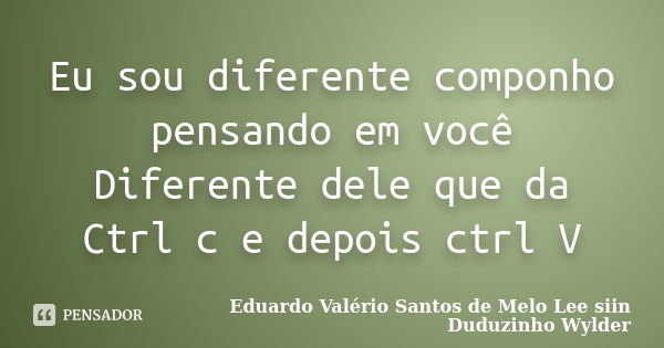 Eu sou diferente componho pensando em você Diferente dele que da Ctrl c e depois ctrl V... Frase de Eduardo Valério Santos de Melo Lee siin Duduzinho Wylder.