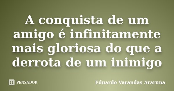 A conquista de um amigo é infinitamente mais gloriosa do que a derrota de um inimigo... Frase de Eduardo Varandas Araruna.