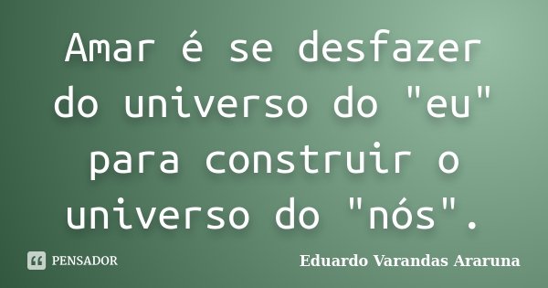 Amar é se desfazer do universo do "eu" para construir o universo do "nós".... Frase de Eduardo Varandas Araruna.
