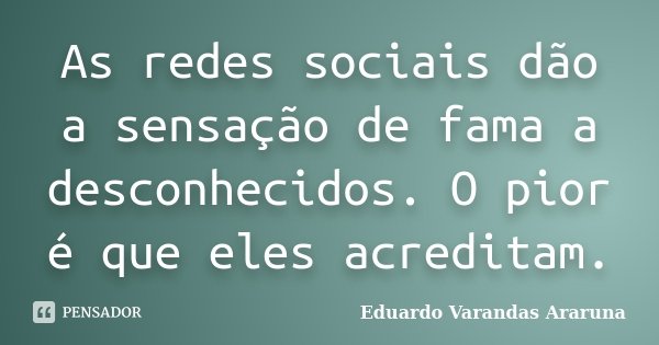As redes sociais dão a sensação de fama a desconhecidos. O pior é que eles acreditam.... Frase de Eduardo Varandas Araruna.