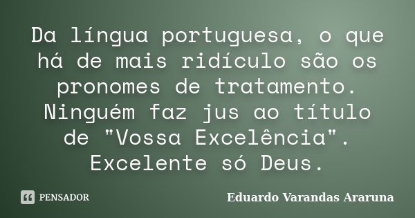 Da língua portuguesa, o que há de mais ridículo são os pronomes de tratamento. Ninguém faz jus ao título de "Vossa Excelência". Excelente só Deus.... Frase de Eduardo Varandas Araruna.