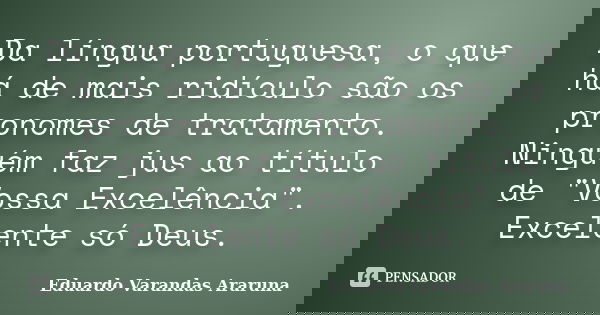 Da língua portuguesa, o que há de mais ridículo são os pronomes de tratamento. Ninguém faz jus ao título de "Vossa Excelência". Excelente só Deus.... Frase de Eduardo Varandas Araruna.
