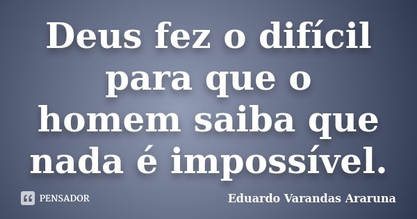 Deus fez o difícil para que o homem saiba que nada é impossível.... Frase de Eduardo Varandas Araruna.