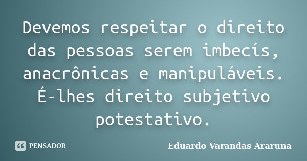 Devemos respeitar o direito das pessoas serem imbecís, anacrônicas e manipuláveis. É-lhes direito subjetivo potestativo.... Frase de Eduardo Varandas Araruna.