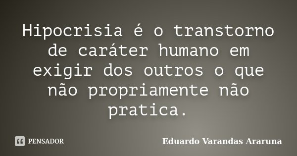 Hipocrisia é o transtorno de caráter humano em exigir dos outros o que não propriamente não pratica.... Frase de Eduardo Varandas Araruna.