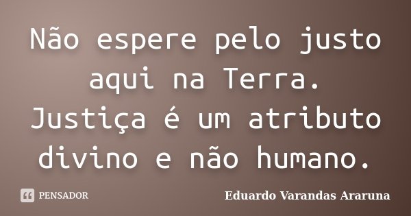 Não espere pelo justo aqui na Terra. Justiça é um atributo divino e não humano.... Frase de Eduardo Varandas Araruna.