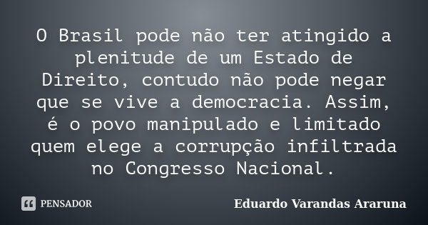 O Brasil pode não ter atingido a plenitude de um Estado de Direito, contudo não pode negar que se vive a democracia. Assim, é o povo manipulado e limitado quem ... Frase de Eduardo Varandas Araruna.