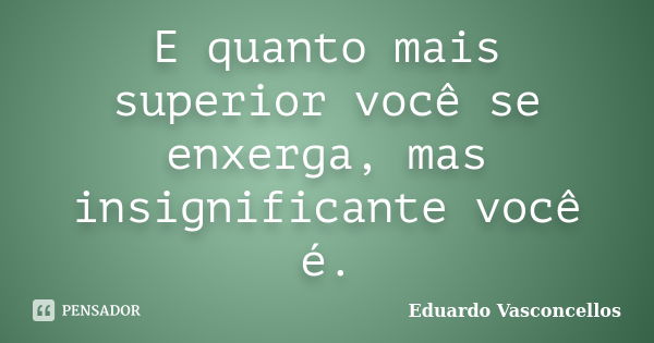 E quanto mais superior você se enxerga, mas insignificante você é.... Frase de Eduardo Vasconcellos.