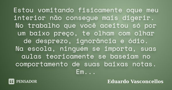 Estou vomitando fisicamente oque meu interior não consegue mais digerir. No trabalho que você aceitou só por um baixo preço, te olham com olhar de desprezo, ign... Frase de Eduardo Vasconcellos.