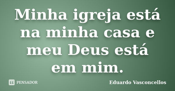 Minha igreja está na minha casa e meu Deus está em mim.... Frase de Eduardo Vasconcellos.