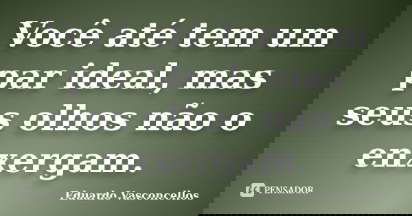 Você até tem um par ideal, mas seus olhos não o enxergam.... Frase de Eduardo Vasconcellos.