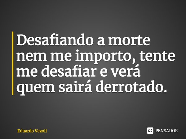 Desafiando a morte nem me importo, tente me desafiar e verá quem sairá derrotado.... Frase de Eduardo Vezoli.