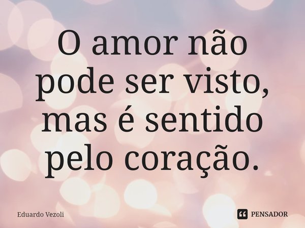 ⁠O amor não pode ser visto, mas é sentido pelo coração.... Frase de Eduardo Vezoli.