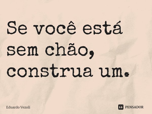 ⁠Se você está sem chão, construa um.... Frase de Eduardo Vezoli.