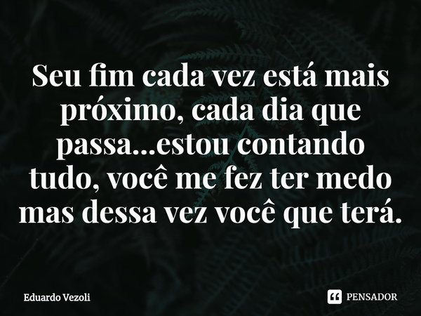 ⁠Seu fim cada vez está mais próximo, cada dia que passa...estou contando tudo, você me fez ter medo mas dessa vez você que terá.... Frase de Eduardo Vezoli.