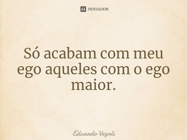 ⁠Só acabam com meu ego aqueles com o ego maior.... Frase de Eduardo Vezoli.