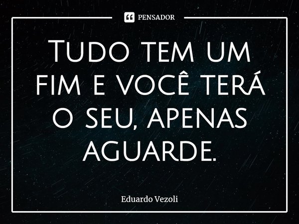 ⁠Tudo tem um fim e você terá o seu, apenas aguarde.... Frase de Eduardo Vezoli.