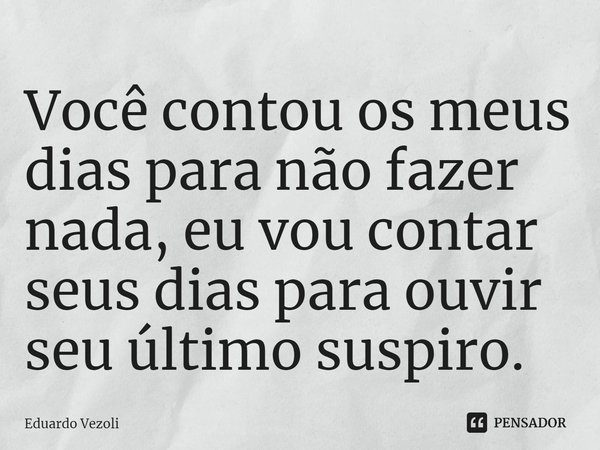 ⁠Você contou os meus dias para não fazer nada, eu vou contar seus dias para ouvir seu último suspiro.... Frase de Eduardo Vezoli.