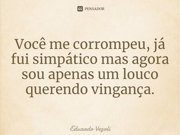 Você me corrompeu, já fui simpático mas agora sou apenas um louco querendo vingança.... Frase de Eduardo Vezoli.