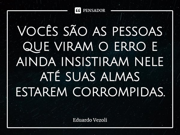 ⁠Vocês são as pessoas que viram o erro e ainda insistiram nele até suas almas estarem corrompidas.... Frase de Eduardo Vezoli.