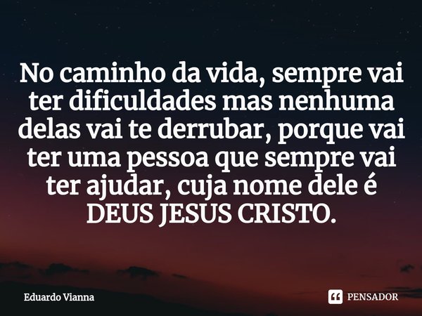 ⁠No caminho da vida, sempre vai ter dificuldades mas nenhuma delas vai te derrubar, porque vai ter uma pessoa que sempre vai ter ajudar, cuja nome dele é DEUS J... Frase de Eduardo Vianna.