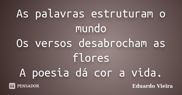 As palavras estruturam o mundo Os versos desabrocham as flores A poesia dá cor a vida.... Frase de Eduardo Vieira.