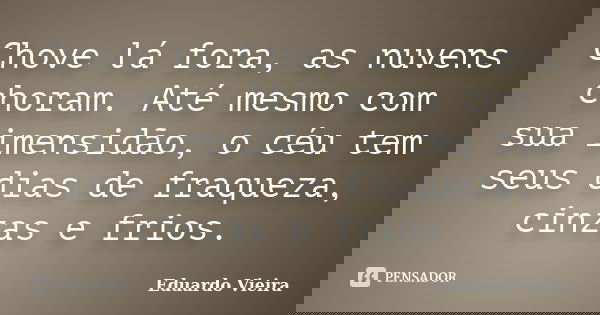 Chove lá fora, as nuvens choram. Até mesmo com sua imensidão, o céu tem seus dias de fraqueza, cinzas e frios.... Frase de Eduardo Vieira.