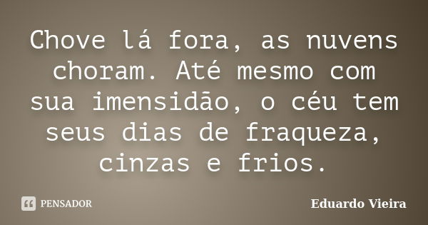 Chove lá fora, as nuvens choram. Até mesmo com sua imensidão, o céu tem seus dias de fraqueza, cinzas e frios.... Frase de Eduardo Vieira.