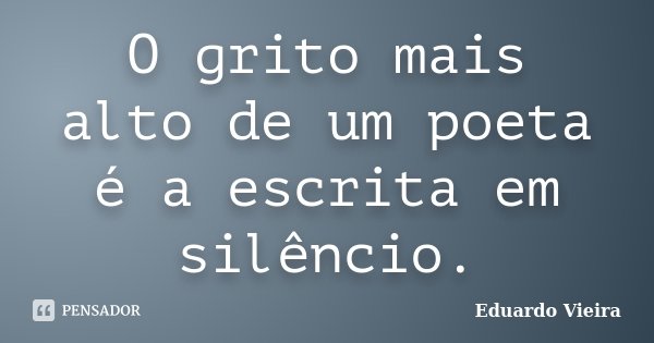O grito mais alto de um poeta é a escrita em silêncio.... Frase de Eduardo Vieira.