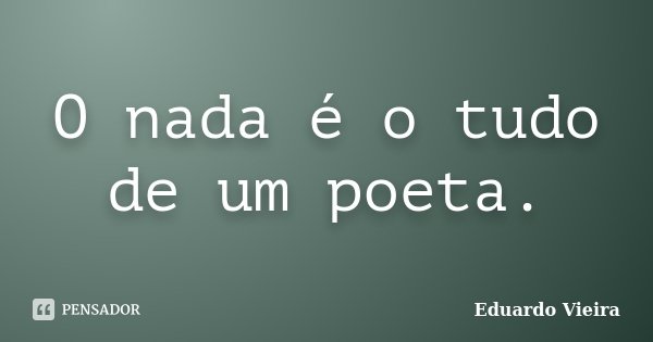 O nada é o tudo de um poeta.... Frase de Eduardo Vieira.