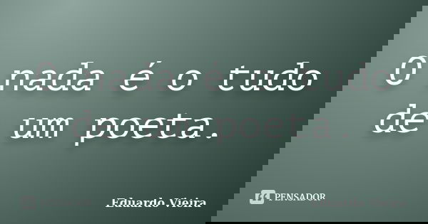 O nada é o tudo de um poeta.... Frase de Eduardo Vieira.