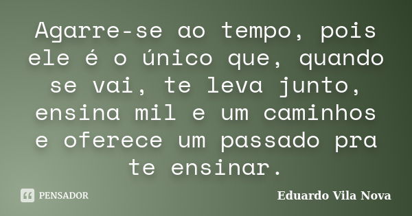 Agarre-se ao tempo, pois ele é o único que, quando se vai, te leva junto, ensina mil e um caminhos e oferece um passado pra te ensinar.... Frase de Eduardo Vila Nova.