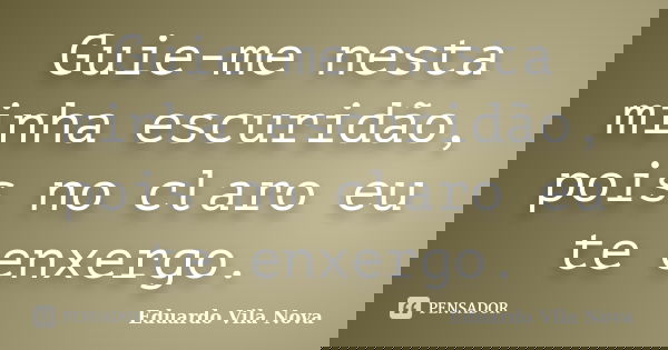 Guie-me nesta minha escuridão, pois no claro eu te enxergo.... Frase de Eduardo Vila Nova.