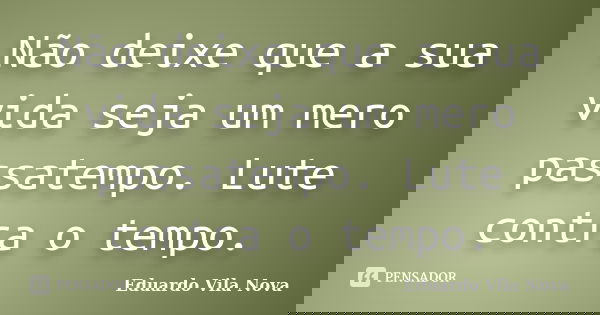 Não deixe que a sua vida seja um mero passatempo. Lute contra o tempo.... Frase de Eduardo Vila Nova.
