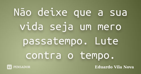 Não deixe que a sua vida seja um mero passatempo. Lute contra o tempo.... Frase de Eduardo Vila Nova.