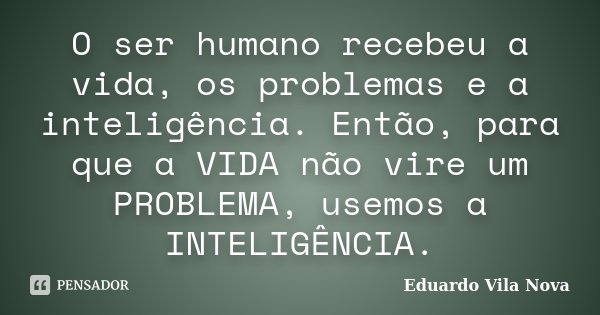 O ser humano recebeu a vida, os problemas e a inteligência. Então, para que a VIDA não vire um PROBLEMA, usemos a INTELIGÊNCIA.... Frase de Eduardo Vila Nova.