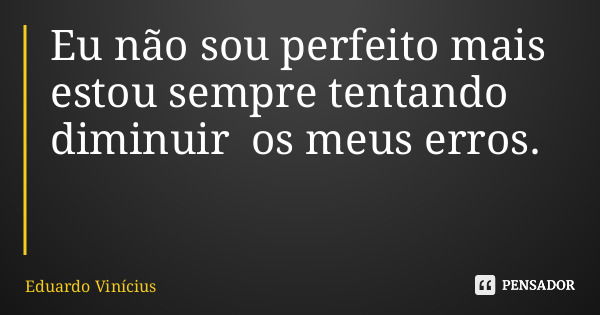 Eu não sou perfeito mais estou sempre tentando diminuir os meus erros.... Frase de Eduardo Vinícius.